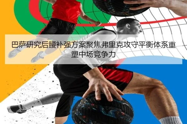 巴萨研究后腰补强方案聚焦弗里克攻守平衡体系重塑中场竞争力
