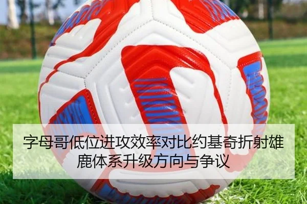 字母哥低位进攻效率对比约基奇折射雄鹿体系升级方向与争议