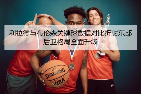 利拉德与布伦森关键球数据对比折射东部后卫格局全面升级